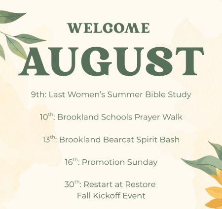 9th Last Women’s Summer Bible Study 10th Brookland Schools Prayer Walk 13th Brookland Bearcat Spirit Bash 16th Promotion Sunday 30th Restart at Restore Fall Kickoff Event 9th Last Women’s Summer Bible Study 10th Brookland Schools Prayer Walk 13th Brookland Bearcat Spirit Bash 16th Promotion Sunday 30th Restart at Restore Fall Kickoff Event